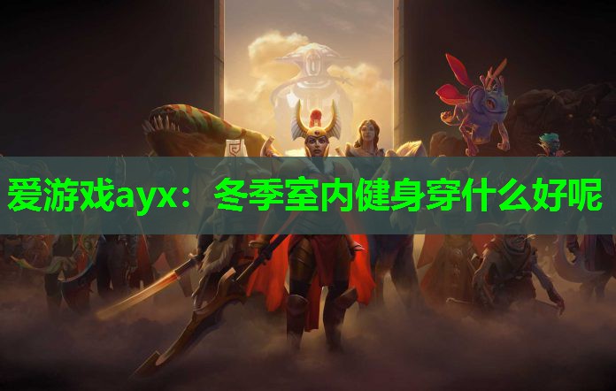 爱游戏ayx：冬季室内健身穿什么好呢