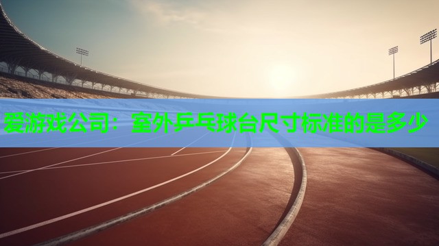 爱游戏公司：室外乒乓球台尺寸标准的是多少