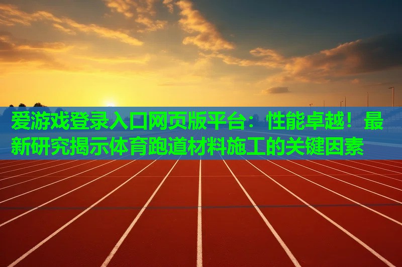 爱游戏登录入口网页版平台：性能卓越！最新研究揭示体育跑道材料施工的关键因素