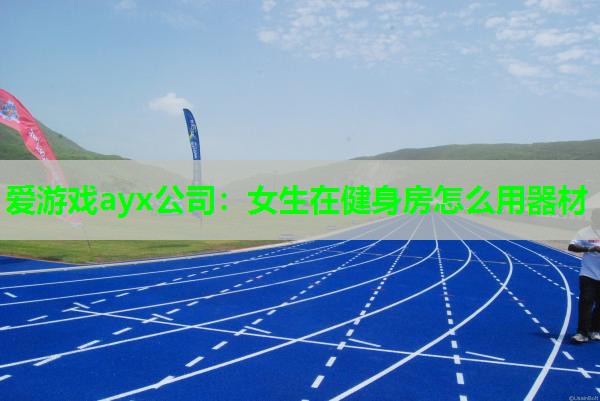 爱游戏ayx公司：女生在健身房怎么用器材