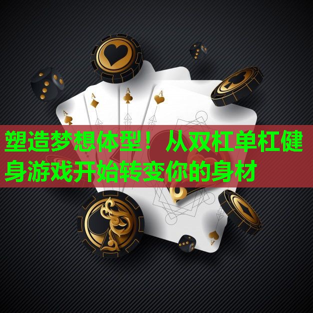 塑造梦想体型！从双杠单杠健身游戏开始转变你的身材