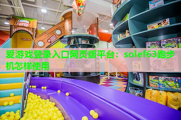 爱游戏登录入口网页版平台：solef63跑步机怎样使用