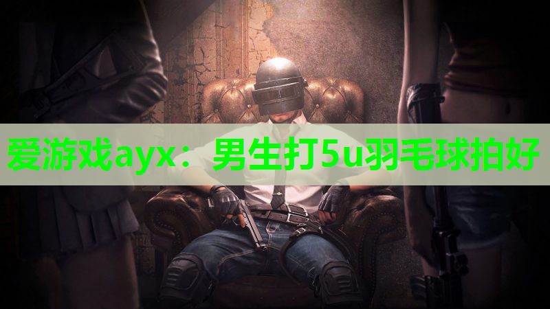 爱游戏ayx：男生打5u羽毛球拍好