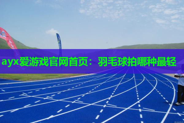 ayx爱游戏官网首页：羽毛球拍哪种最轻