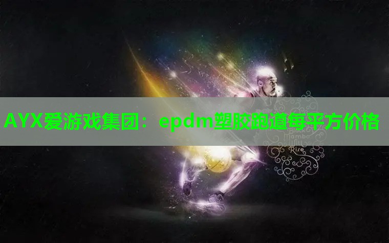 AYX爱游戏集团：epdm塑胶跑道每平方价格