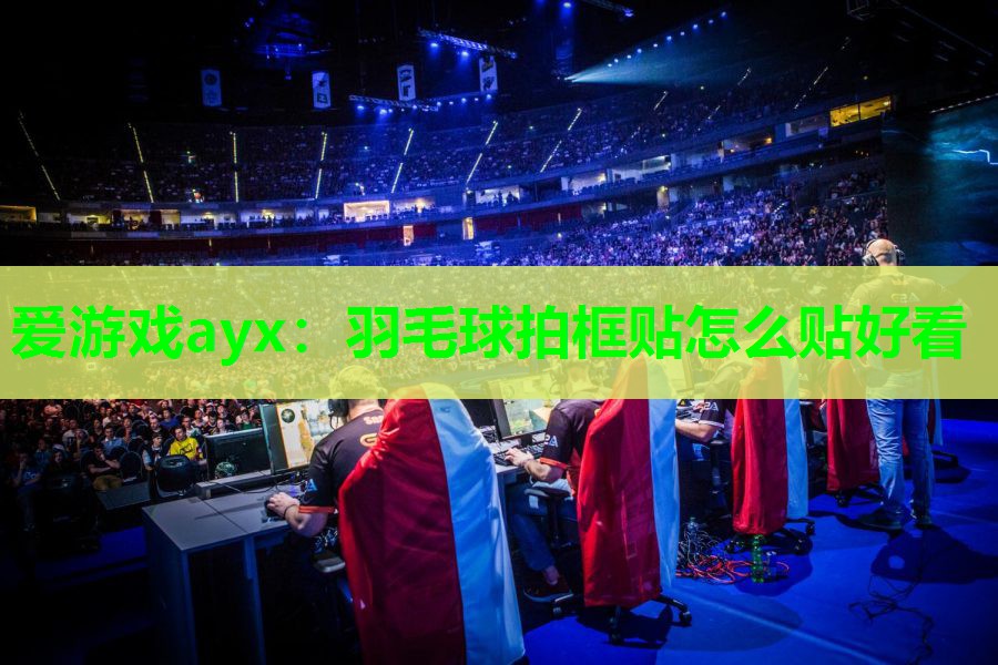 爱游戏ayx：羽毛球拍框贴怎么贴好看