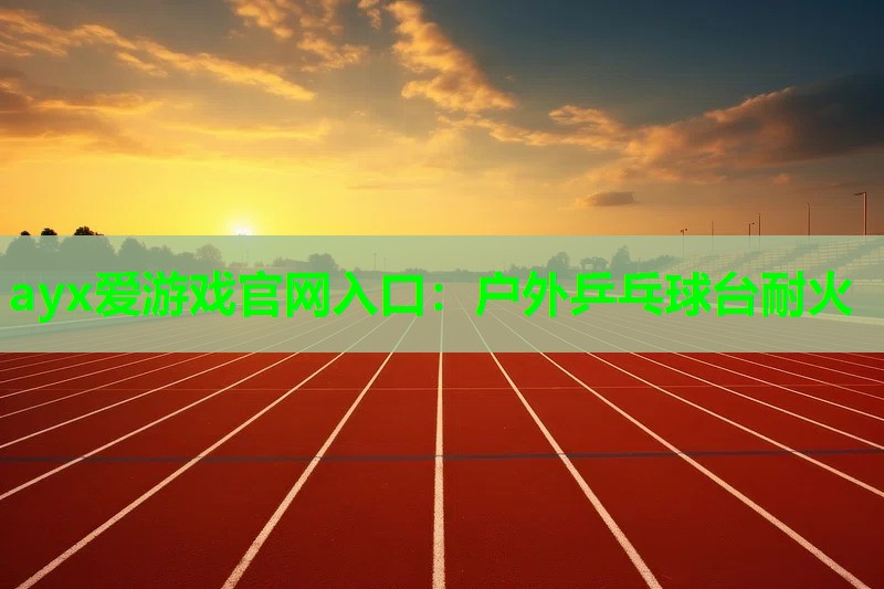 ayx爱游戏官网入口：户外乒乓球台耐火