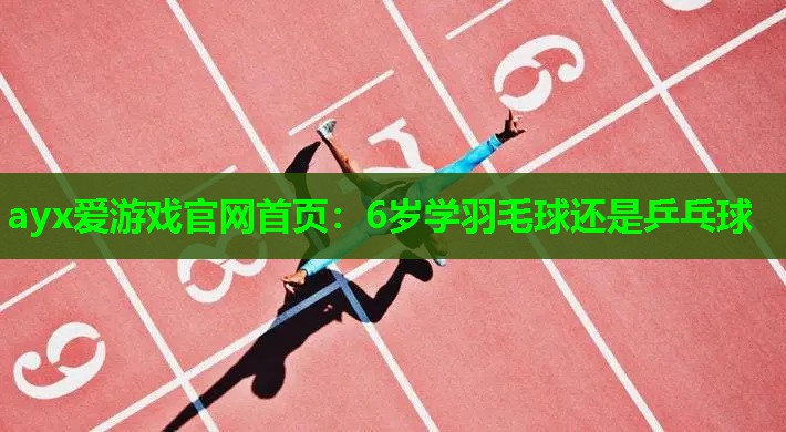 ayx爱游戏官网首页：6岁学羽毛球还是乒乓球