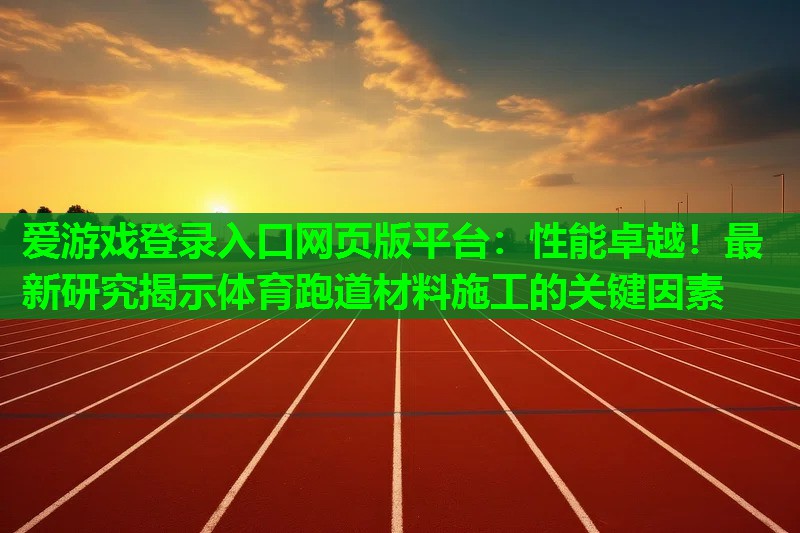 性能卓越！最新研究揭示体育跑道材料施工的关键因素