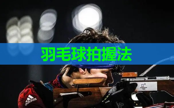 羽毛球拍握法 羽毛球拍握法